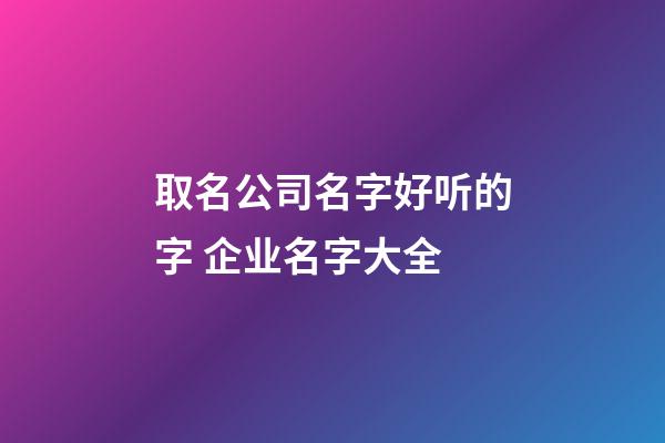 取名公司名字好听的字 企业名字大全-第1张-公司起名-玄机派